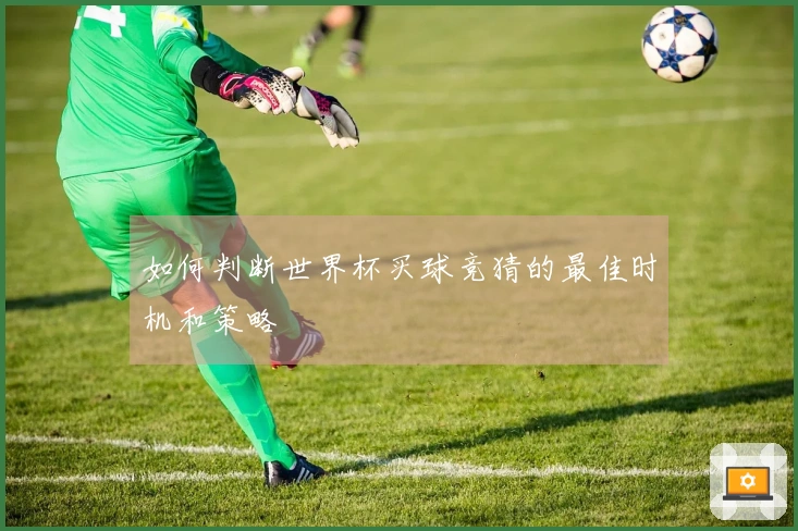如何判断世界杯买球竞猜的最佳时机和策略