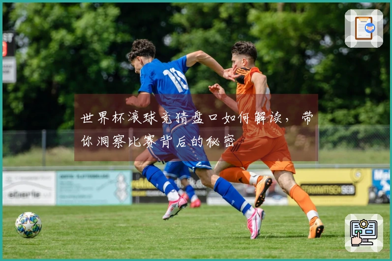 世界杯滚球竞猜盘口如何解读，带你洞察比赛背后的秘密