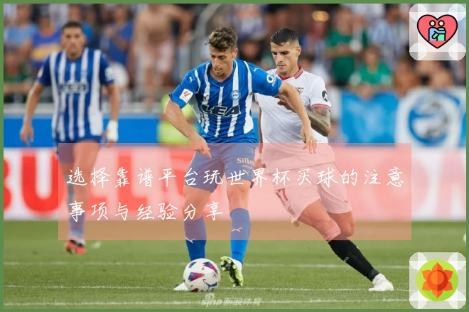 选择靠谱平台玩世界杯买球的注意事项与经验分享