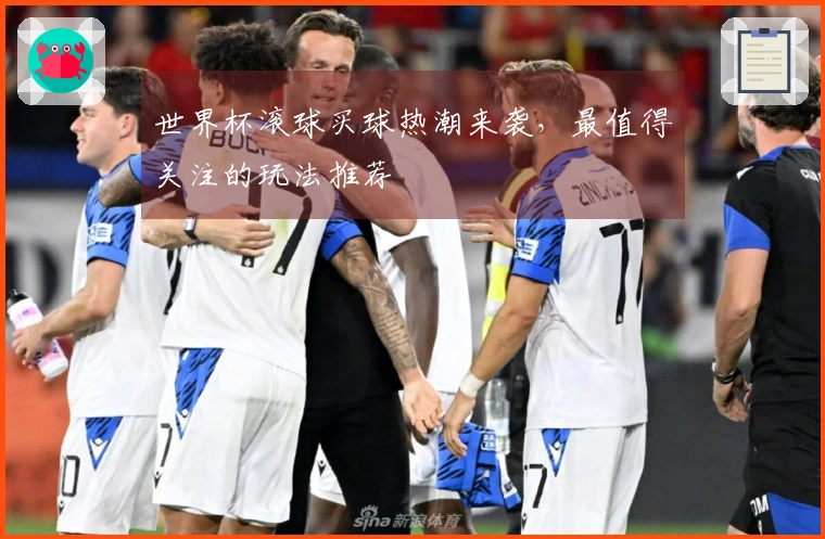 世界杯滚球买球热潮来袭，最值得关注的玩法推荐
