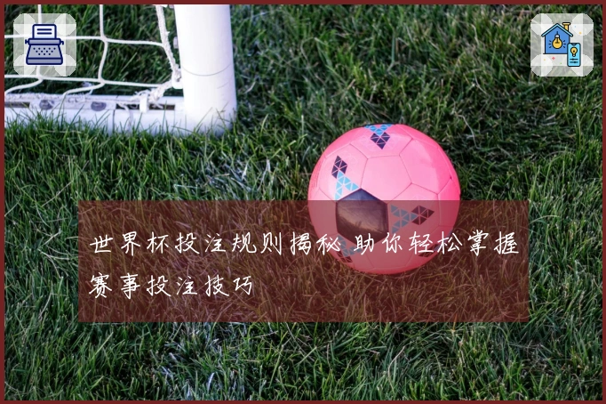 世界杯投注规则揭秘 助你轻松掌握赛事投注技巧