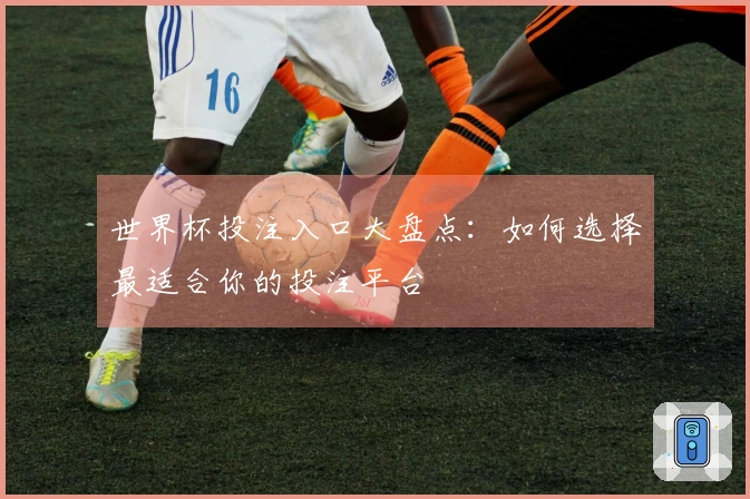 世界杯投注入口大盘点：如何选择最适合你的投注平台