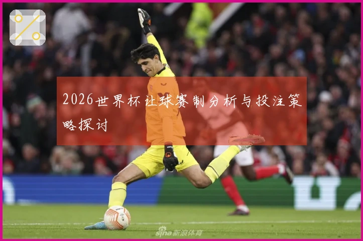 2026世界杯让球赛制分析与投注策略探讨