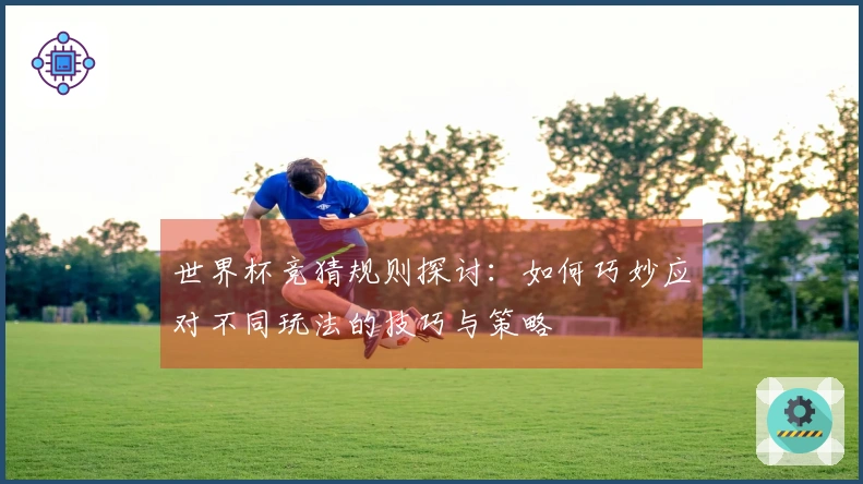 世界杯竞猜规则探讨：如何巧妙应对不同玩法的技巧与策略