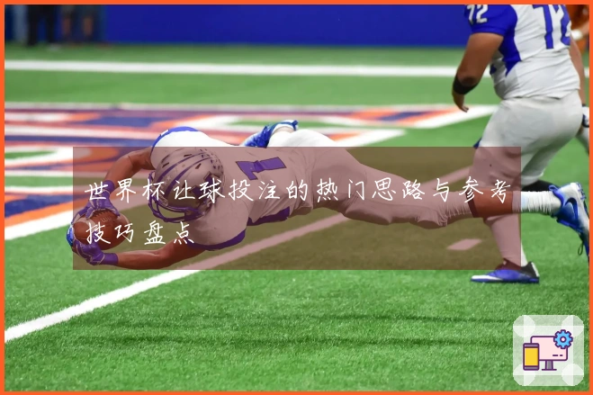 世界杯让球投注的热门思路与参考技巧盘点