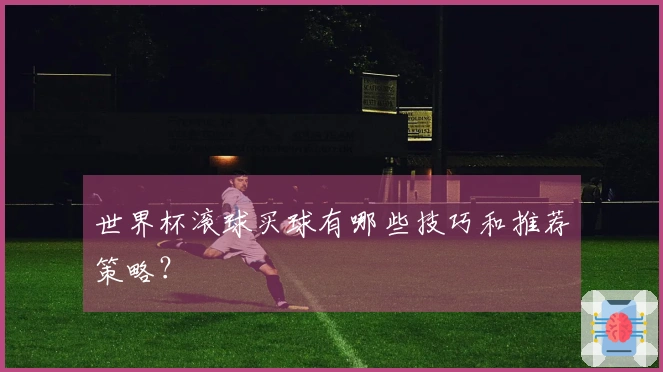 世界杯滚球买球有哪些技巧和推荐策略？
