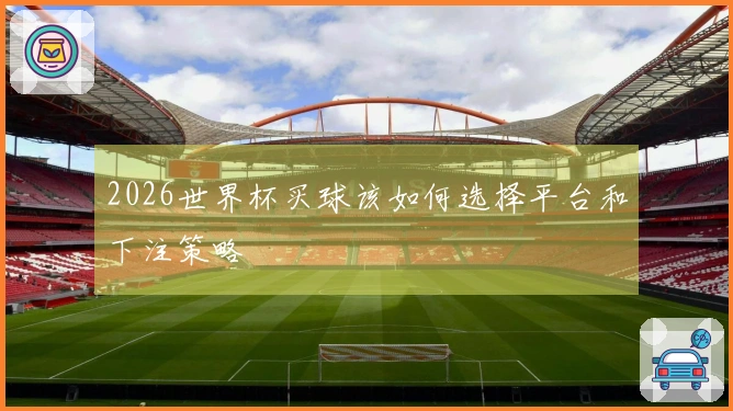 2026世界杯买球该如何选择平台和下注策略