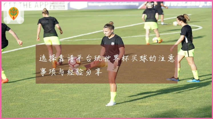 选择靠谱平台玩世界杯买球的注意事项与经验分享