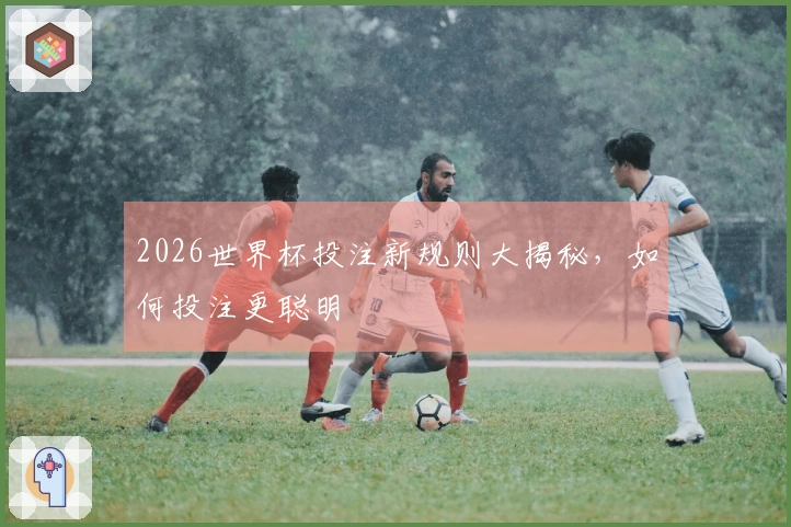 2026世界杯投注新规则大揭秘，如何投注更聪明