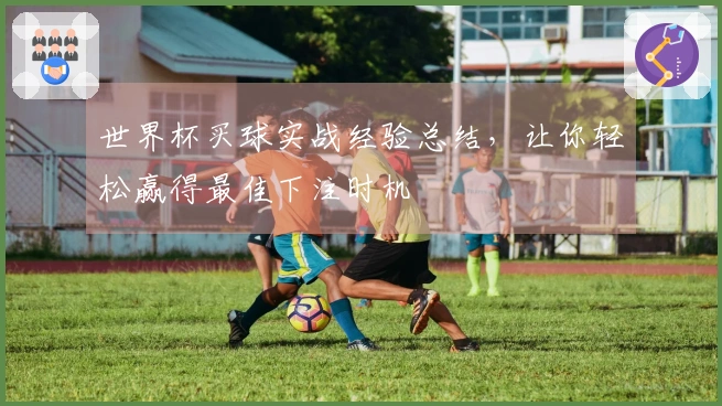 世界杯买球实战经验总结，让你轻松赢得最佳下注时机