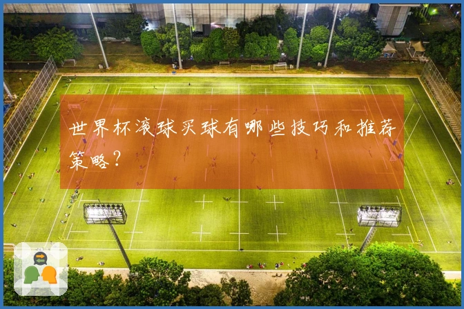 世界杯滚球买球有哪些技巧和推荐策略？