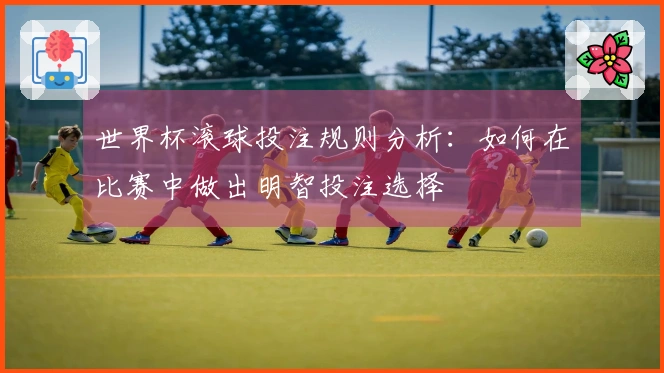 世界杯滚球投注规则分析：如何在比赛中做出明智投注选择