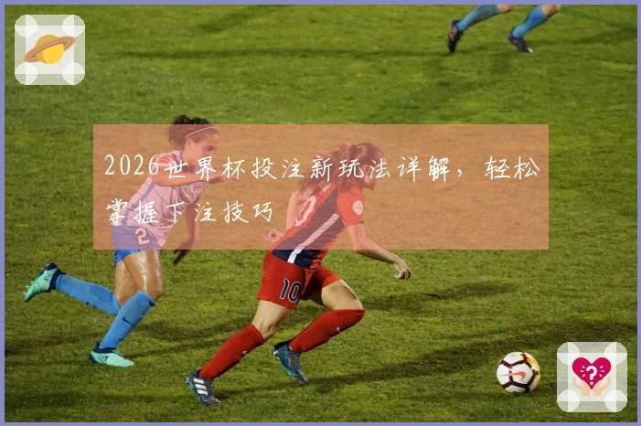 2026世界杯投注新玩法详解，轻松掌握下注技巧