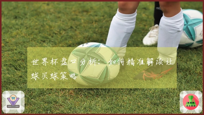世界杯盘口分析：如何精准解读让球买球策略