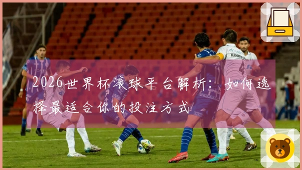 2026世界杯滚球平台解析：如何选择最适合你的投注方式
