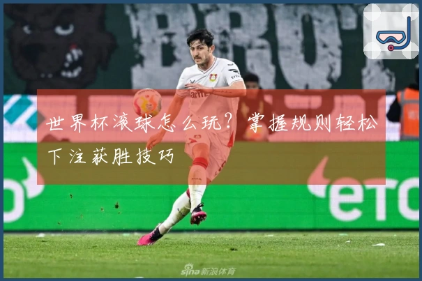 世界杯滚球怎么玩？掌握规则轻松下注获胜技巧