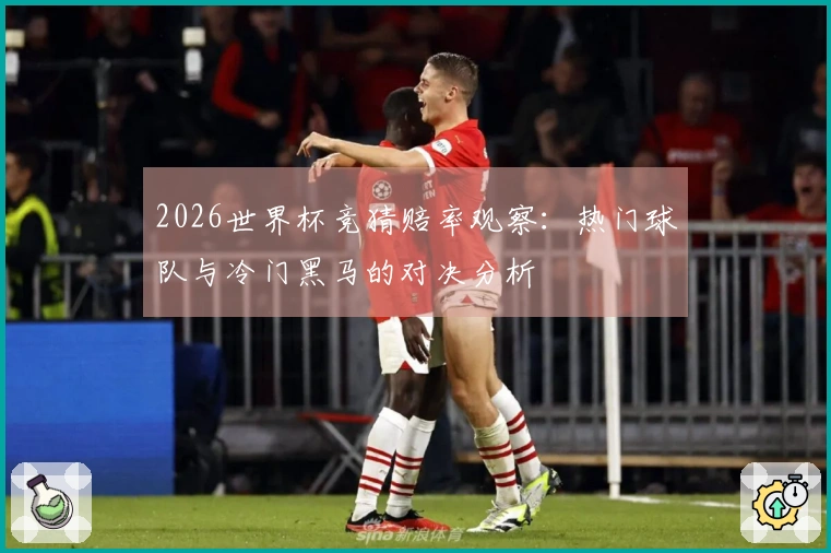 2026世界杯竞猜赔率观察：热门球队与冷门黑马的对决分析
