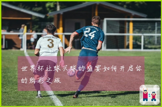 世界杯让球买球的盛宴如何开启你的购彩之旅
