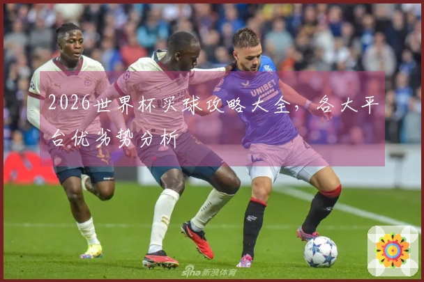 2026世界杯买球攻略大全，各大平台优劣势分析
