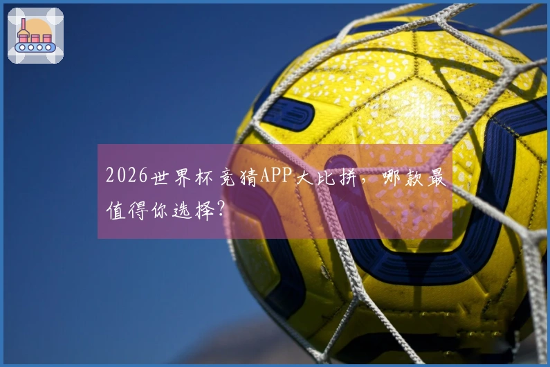 2026世界杯竞猜APP大比拼，哪款最值得你选择？