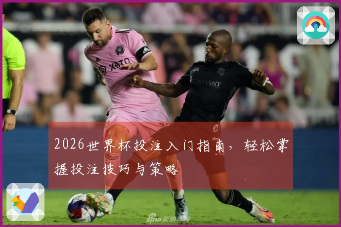 2026世界杯投注入门指南，轻松掌握投注技巧与策略