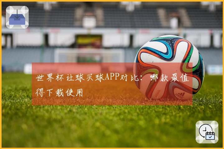 世界杯让球买球APP对比：哪款最值得下载使用