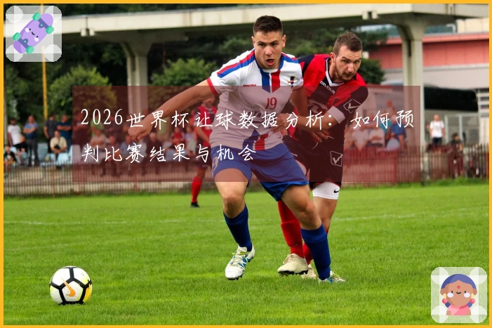 2026世界杯让球数据分析：如何预判比赛结果与机会