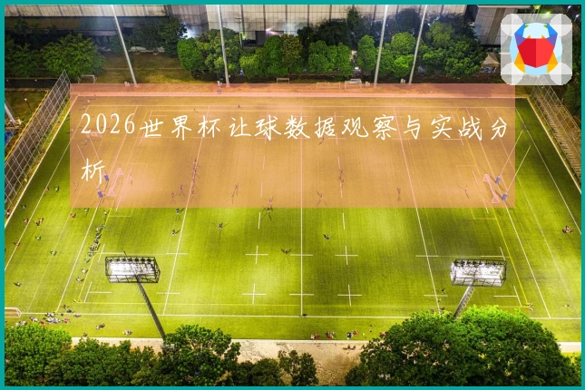 2026世界杯让球数据观察与实战分析