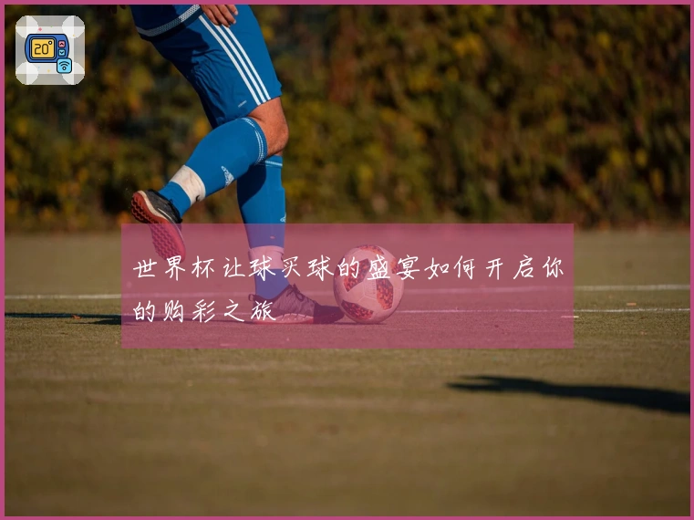 世界杯让球买球的盛宴如何开启你的购彩之旅