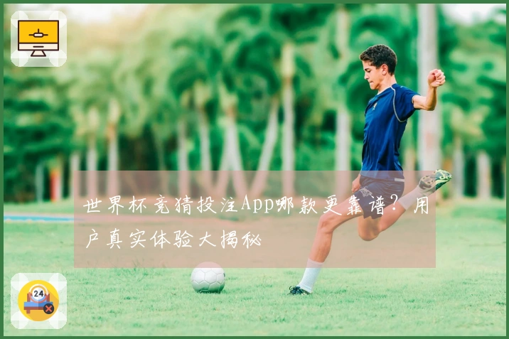 世界杯竞猜投注App哪款更靠谱？用户真实体验大揭秘
