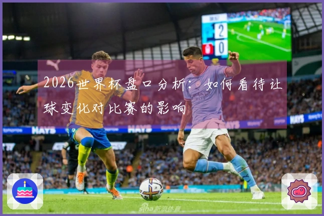 2026世界杯盘口分析：如何看待让球变化对比赛的影响