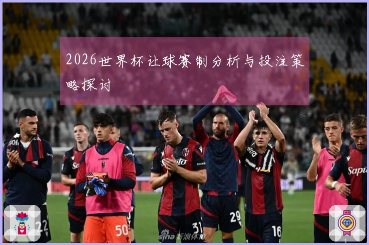 2026世界杯让球赛制分析与投注策略探讨