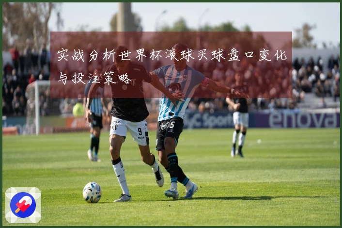 实战分析世界杯滚球买球盘口变化与投注策略