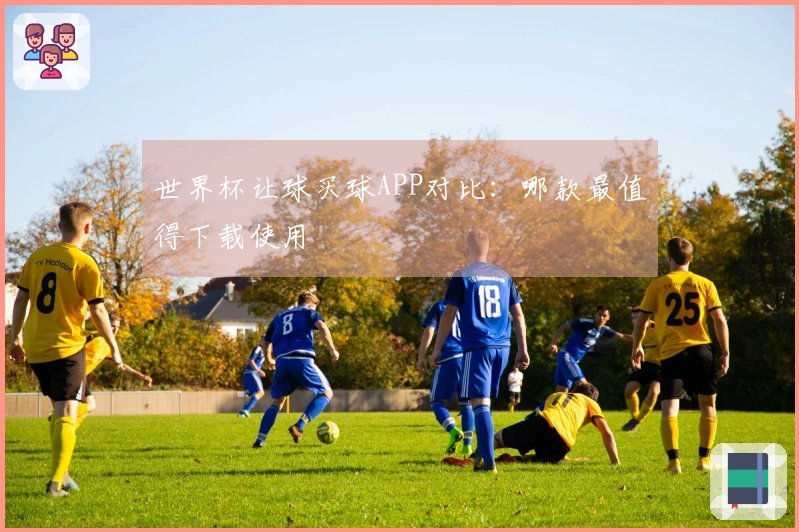 世界杯让球买球APP对比：哪款最值得下载使用