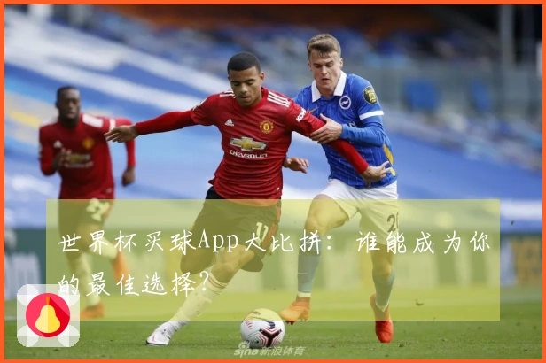 世界杯买球App大比拼：谁能成为你的最佳选择？