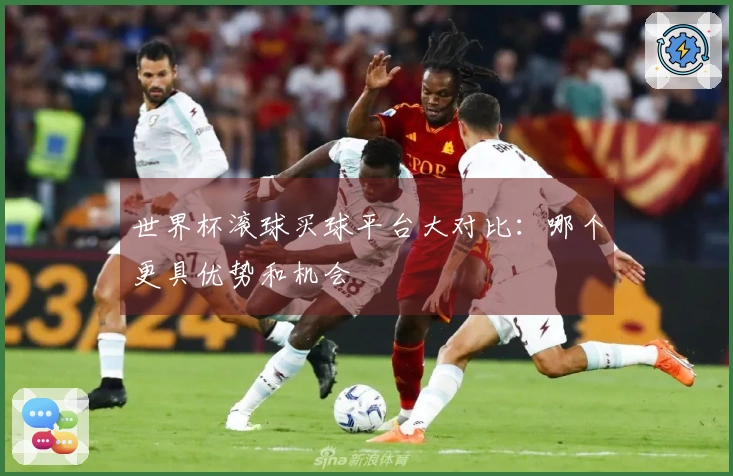 世界杯滚球买球平台大对比：哪个更具优势和机会