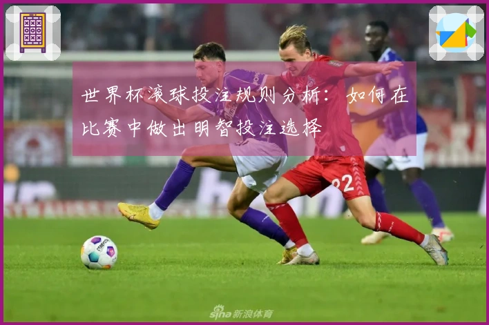 世界杯滚球投注规则分析：如何在比赛中做出明智投注选择
