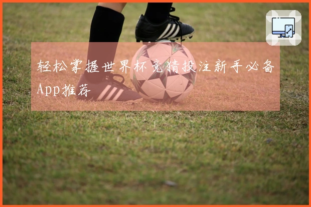 轻松掌握世界杯竞猜投注新手必备App推荐