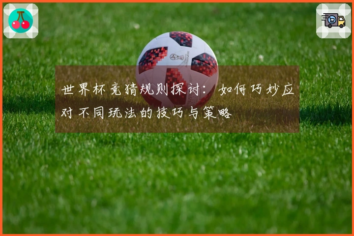 世界杯竞猜规则探讨：如何巧妙应对不同玩法的技巧与策略
