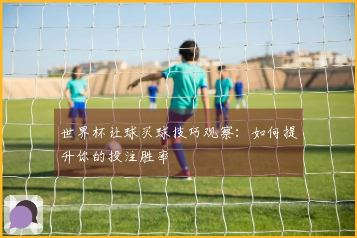世界杯让球买球技巧观察：如何提升你的投注胜率
