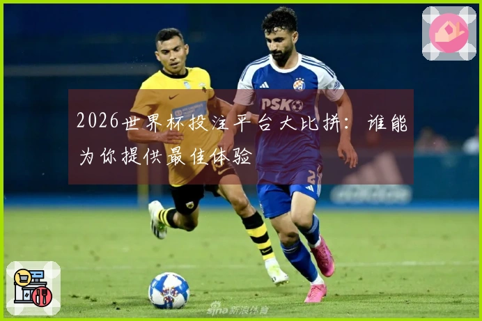 2026世界杯投注平台大比拼：谁能为你提供最佳体验