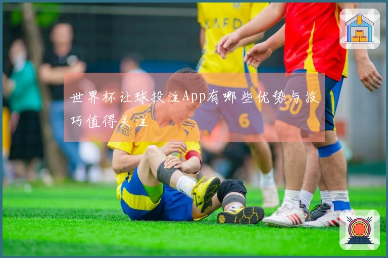 世界杯让球投注App有哪些优势与技巧值得关注