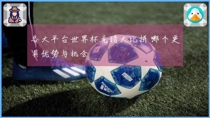 各大平台世界杯竞猜大比拼 哪个更具优势与机会